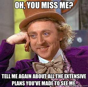 OH, YOU MISS ME? TELL ME AGAIN ABOUT ALL THE EXTENSIVE PLANS YOU'VE MADE TO SEE ME.  Condescending Wonka
