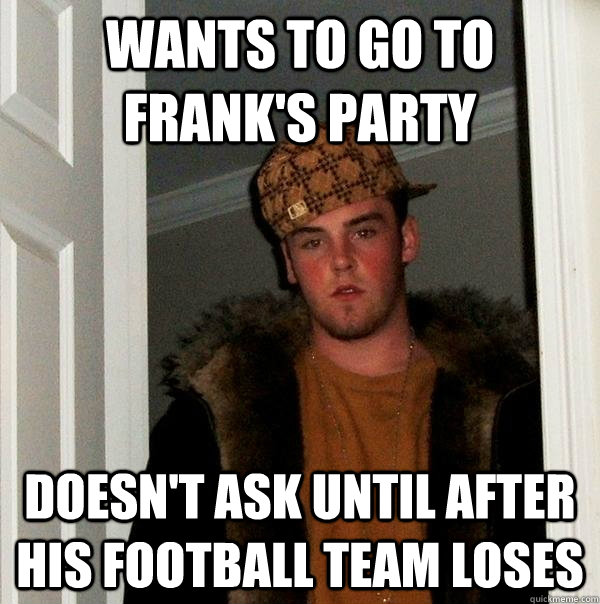 Wants to go to Frank's Party Doesn't ask until after his football team loses - Wants to go to Frank's Party Doesn't ask until after his football team loses  Scumbag Steve
