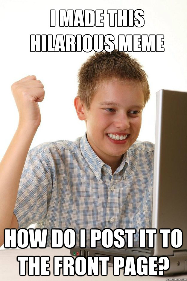I made this hilarious meme How do i post it to the front page?  first time internet kid