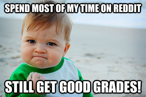 spend most of my time on reddit still get good grades! - spend most of my time on reddit still get good grades!  good grades