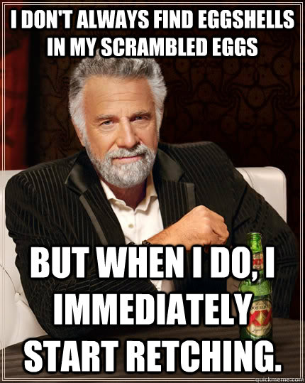 I don't always find eggshells in my scrambled eggs but when I do, I immediately start retching. - I don't always find eggshells in my scrambled eggs but when I do, I immediately start retching.  The Most Interesting Man In The World