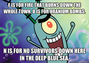 F is for fire that burns down the whole town. U is for uranium bombs. N is for no survivors down here in the deep blue sea. - F is for fire that burns down the whole town. U is for uranium bombs. N is for no survivors down here in the deep blue sea.  Misc