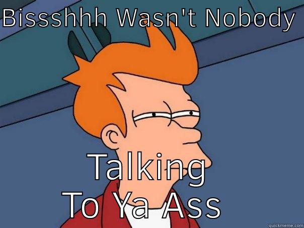 BISSSHHH WASN'T NOBODY  TALKING TO YA ASS  Futurama Fry