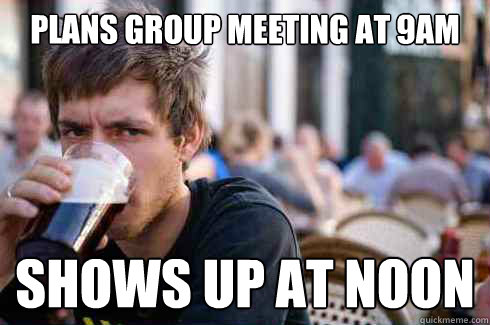 Plans group meeting at 9am shows up at noon  Lazy College Senior