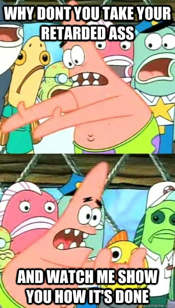 why dont you take your retarded ass and watch me show you how it's done  Push it somewhere else Patrick