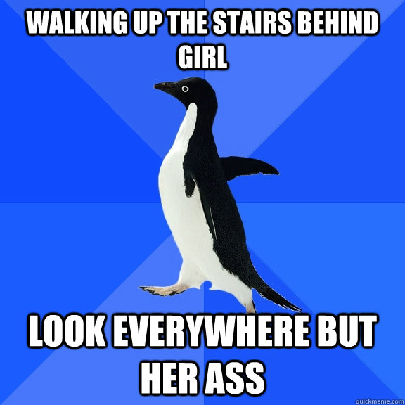 Walking up the stairs behind girl Look everywhere but her ass  Socially Awkward Penguin