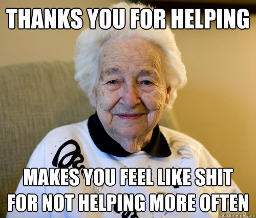 Thanks you for helping Makes you feel like shit for not helping more often  Scumbag Grandma