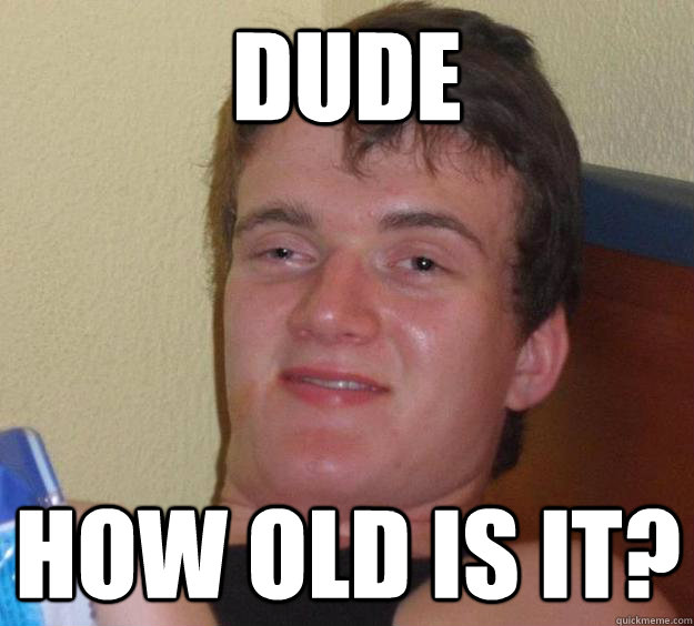 Dude how old is it? - Dude how old is it?  Misc