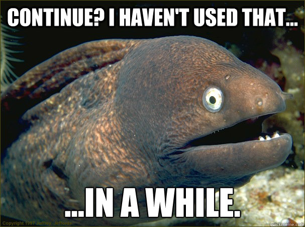 Continue? I haven't used that... ...in a while.  Bad Joke Eel