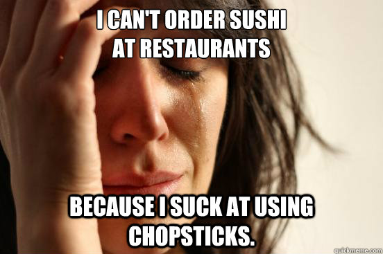 I can't order sushi 
at restaurants Because I suck at using chopsticks.   First World Problems
