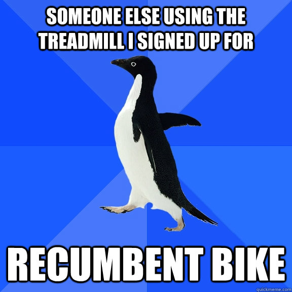 Someone else using the treadmill I signed up for Recumbent Bike  Socially Awkward Penguin