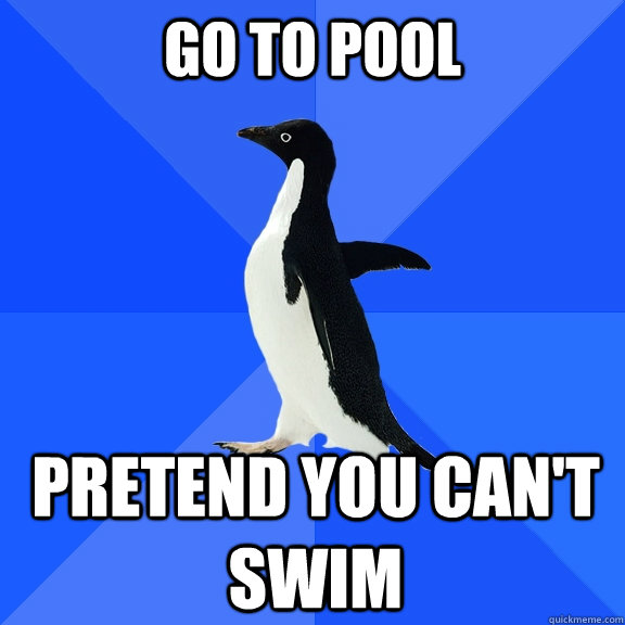 go to pool pretend you can't swim  Socially Awkward Penguin