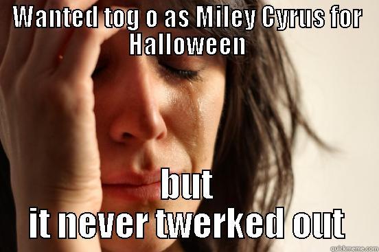 WANTED TOG O AS MILEY CYRUS FOR HALLOWEEN BUT IT NEVER TWERKED OUT First World Problems