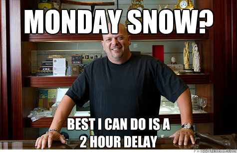 Monday Snow? Best I can do is a
2 hour delay - Monday Snow? Best I can do is a
2 hour delay  Pwned Pawn Stars