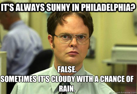 It's Always Sunny in Philadelphia? False.
Sometimes it's cloudy with a chance of rain.  Schrute