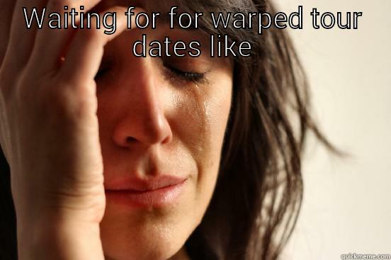 WAITING FOR FOR WARPED TOUR DATES LIKE  First World Problems
