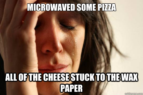 microwaved some pizza all of the cheese stuck to the wax paper  First World Problems