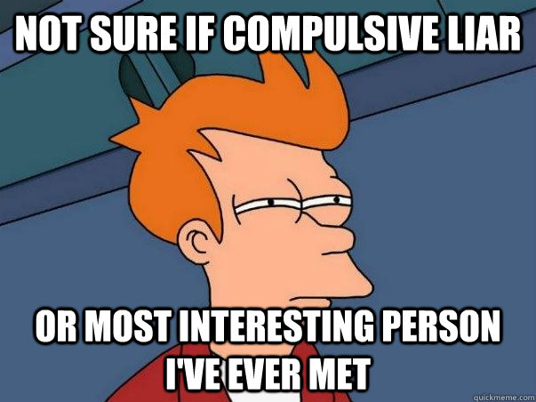 Not sure if compulsive liar or most interesting person I've ever met - Not sure if compulsive liar or most interesting person I've ever met  Colorblind Futurama Fry