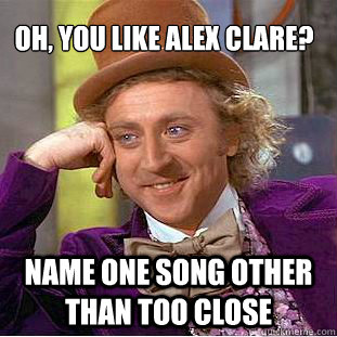 Oh, you like Alex Clare? Name one song other than Too Close  Condescending Wonka