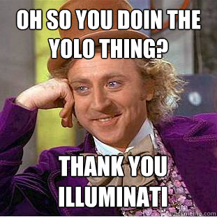 OH so you doin the yolo thing? thank you illuminati  Condescending Wonka