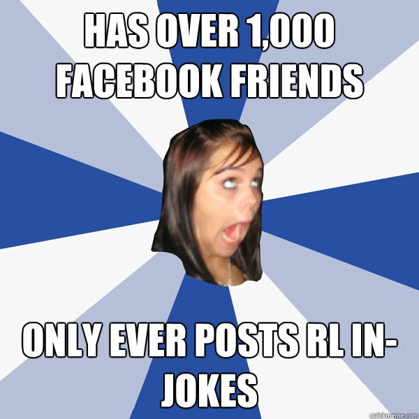 has over 1,000 facebook friends only ever posts RL in-jokes  Annoying Facebook Girl