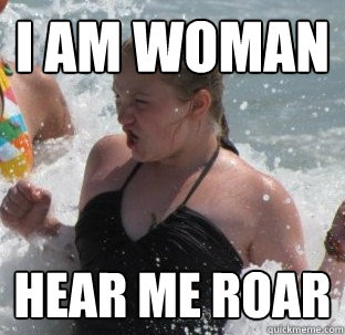 i am woman  hear me roar - i am woman  hear me roar  I am woman hear me roar