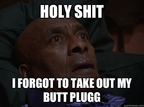 holy shit I forgot to take out my butt plugg  Bedtime Realizations
