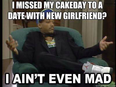 I missed my cakeday to a date with new girlfriend?   Aint Even Mad Fresh Prince
