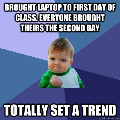 Brought laptop to first day of class. Everyone brought theirs the second day Totally Set a trend  Success Kid