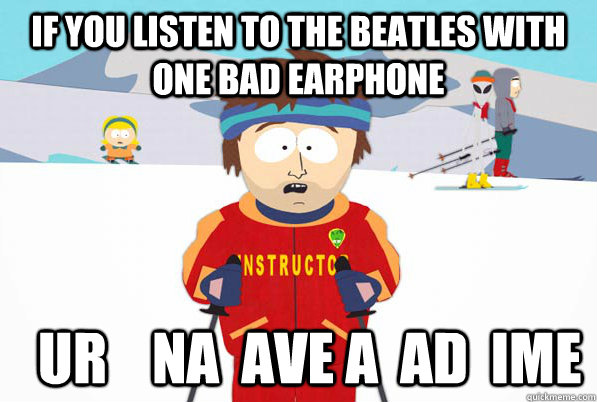 If you listen to the Beatles with one bad earphone    ur    na  ave a  ad  ime  