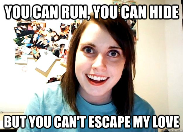 You can run, you can hide  but you can't escape my love  Overly Attached Girlfriend