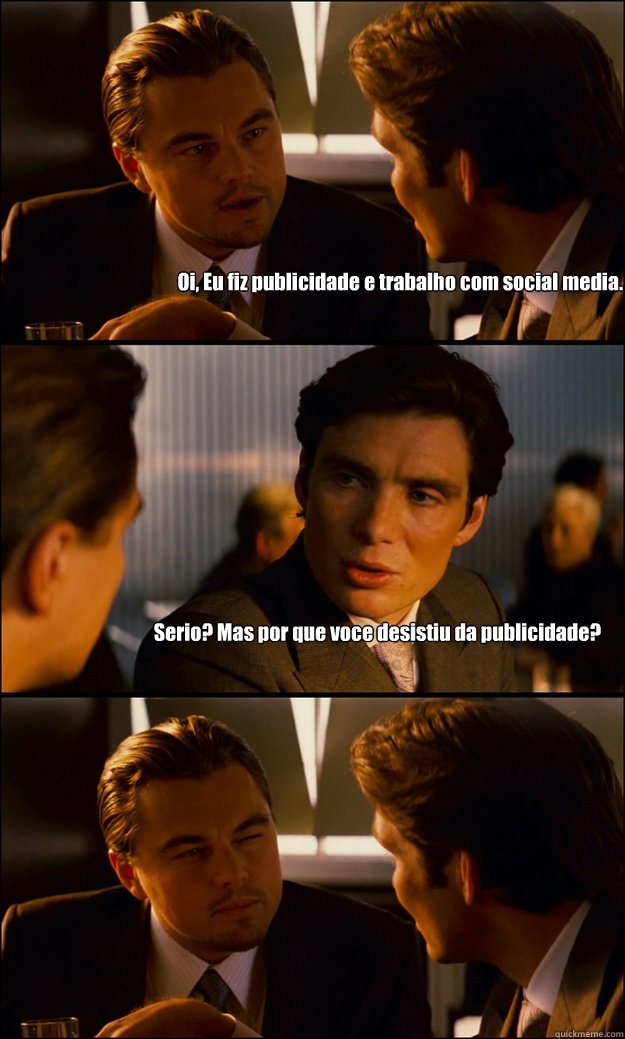 Oi, Eu fiz publicidade e trabalho com social media. Serio? Mas por que voce desistiu da publicidade?   Inception