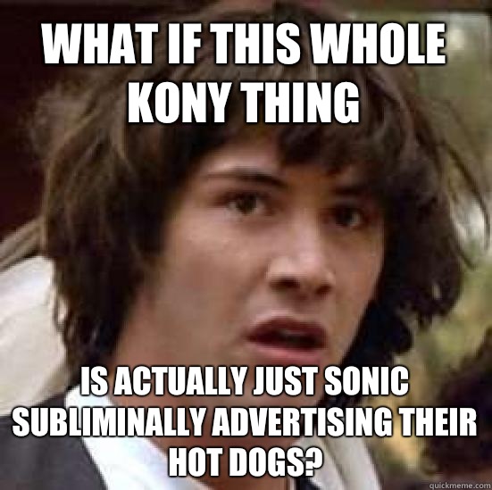 What if this whole Kony thing Is actually just sonic subliminally advertising their hot dogs? - What if this whole Kony thing Is actually just sonic subliminally advertising their hot dogs?  conspiracy keanu