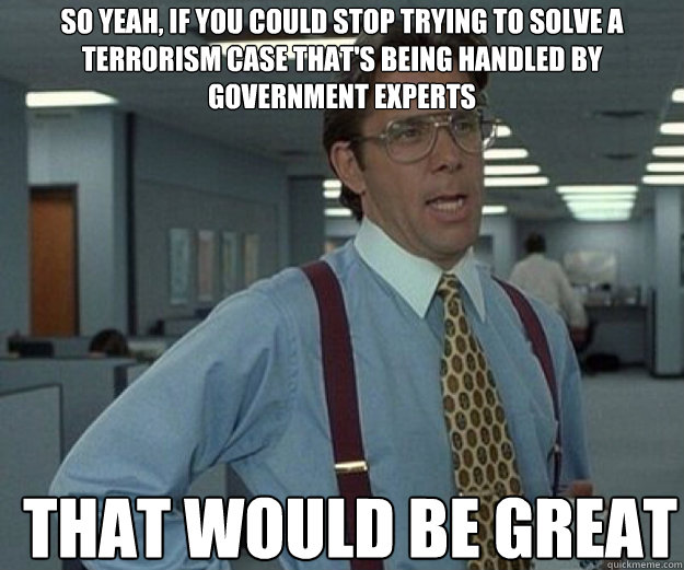 So yeah, if you could stop trying to solve a terrorism case that's being handled by government experts THAT WOULD BE GREAT  that would be great