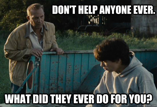 Don't help anyone ever. What did they ever do for you?  Pa Kent Is A Dick