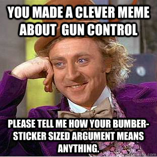 You made a clever meme about  gun control Please tell me how your bumber-sticker sized argument means anything.  Condescending Wonka