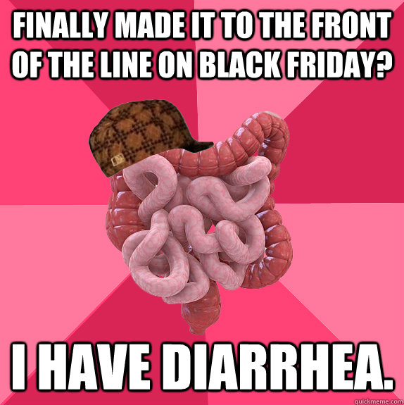 Finally made it to the front of the line on Black Friday? I have diarrhea.  Scumbag Intestines