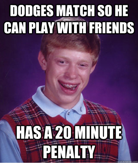 Dodges match so he can play with friends Has a 20 minute penalty  Bad Luck Brian