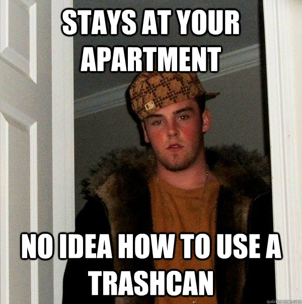 Stays at your apartment No idea how to use a trashcan  Scumbag Steve