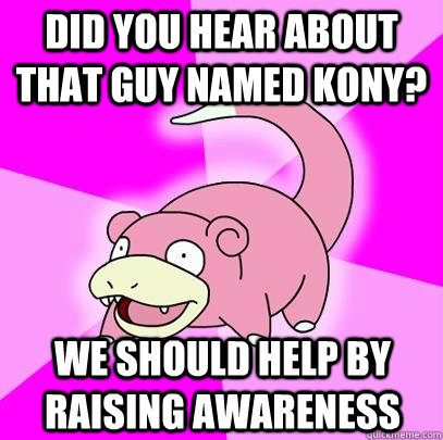 Did you hear about that guy named Kony? We should help by raising awareness  Slowpoke