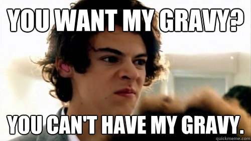 you want my gravy? you can't have my gravy.  