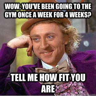Wow, you've been going to the gym once a week for 4 weeks? Tell me how fit you are   Creepy Wonka