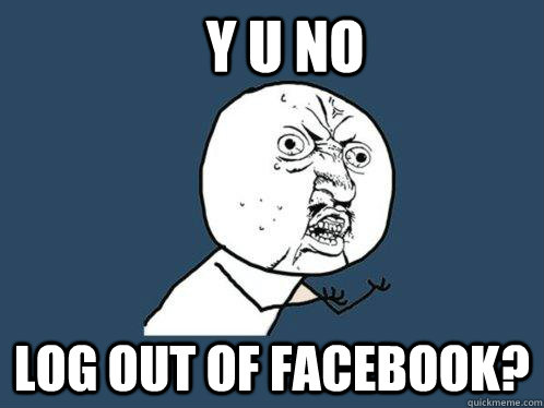 Y U NO Log out of Facebook?  Y U No