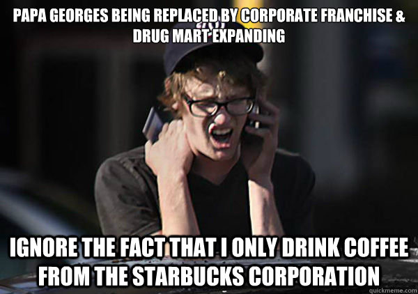 PAPA GEORGES BEING REPLACED BY CORPORATE FRANCHISE & drug mart expanding IGNORE THE FACT THAT I ONLY DRINK COFFEE  from the starbucks corporation - PAPA GEORGES BEING REPLACED BY CORPORATE FRANCHISE & drug mart expanding IGNORE THE FACT THAT I ONLY DRINK COFFEE  from the starbucks corporation  Osborne Hipster