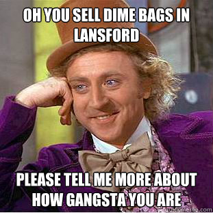 Oh you sell Dime bags in lansford  please tell me more about how Gangsta you are  Condescending Wonka