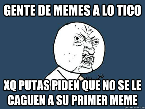gente de memes a lo tico xq putas piden que no se le caguen a su primer meme  Y U No