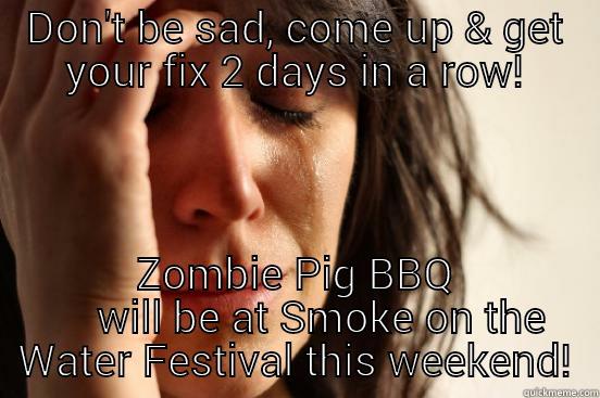 DON'T BE SAD, COME UP & GET YOUR FIX 2 DAYS IN A ROW! ZOMBIE PIG BBQ      WILL BE AT SMOKE ON THE WATER FESTIVAL THIS WEEKEND! First World Problems