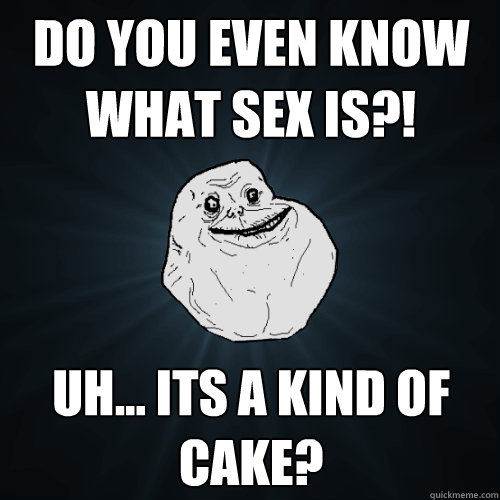Do you even know what sex is?! uh... Its a kind of cake?   Forever Alone