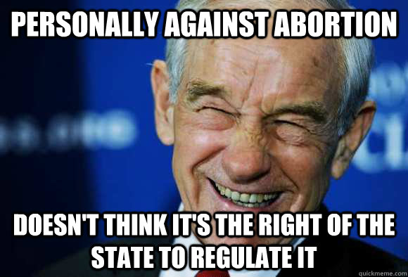 personally against abortion doesn't think it's the right of the state to regulate it  Good Guy Ron Paul