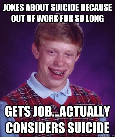 JOKES ABOUT SUICIDE BECAUSE OUT OF WORK FOR SO LONG GETS JOB...ACTUALLY CONSIDERS SUICIDE - JOKES ABOUT SUICIDE BECAUSE OUT OF WORK FOR SO LONG GETS JOB...ACTUALLY CONSIDERS SUICIDE  Bad Luck Brian